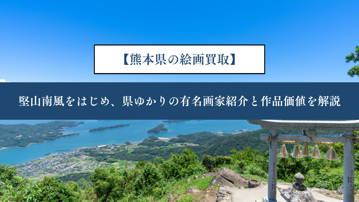 【熊本県の絵画買取】｜堅山南風をはじめ、県ゆかりの有名画家紹介と作品価値を解説